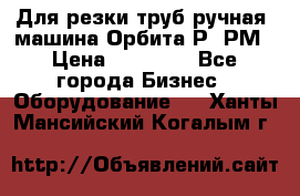 Для резки труб(ручная) машина Орбита-Р, РМ › Цена ­ 80 000 - Все города Бизнес » Оборудование   . Ханты-Мансийский,Когалым г.